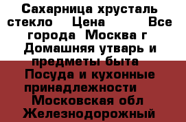 Сахарница хрусталь стекло  › Цена ­ 100 - Все города, Москва г. Домашняя утварь и предметы быта » Посуда и кухонные принадлежности   . Московская обл.,Железнодорожный г.